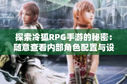 探索冷狐RPG手游的秘密：随意查看内部角色配置与设定