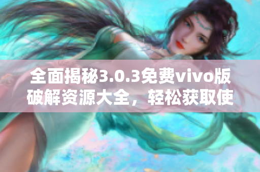 全面揭秘3.0.3免费vivo版破解资源大全，轻松获取使用教程