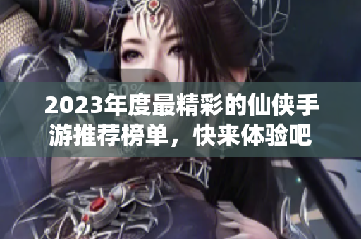 2023年度最精彩的仙侠手游推荐榜单，快来体验吧