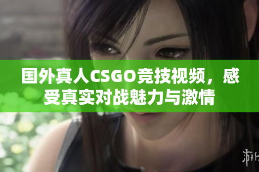 国外真人CSGO竞技视频，感受真实对战魅力与激情