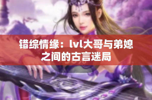 错综情缘：lvl大哥与弟媳之间的古言迷局