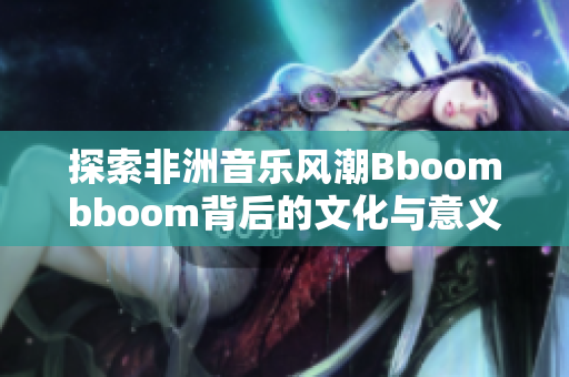 探索非洲音乐风潮Bboombboom背后的文化与意义