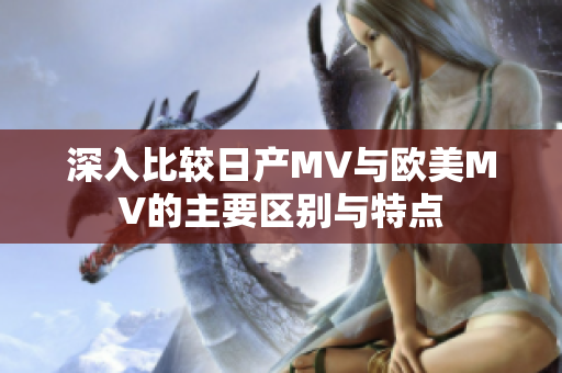 深入比较日产MV与欧美MV的主要区别与特点