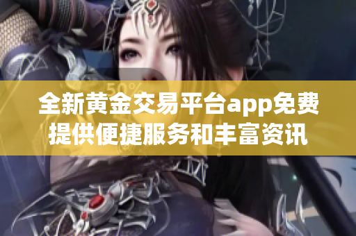 全新黄金交易平台app免费提供便捷服务和丰富资讯