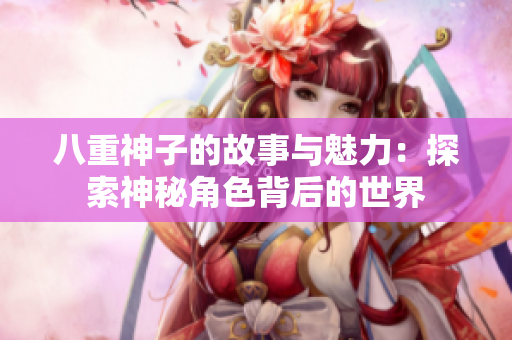 八重神子的故事与魅力：探索神秘角色背后的世界