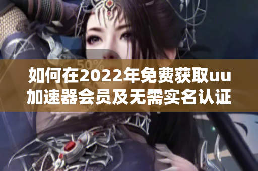 如何在2022年免费获取uu加速器会员及无需实名认证的替代方案