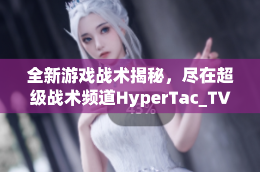 全新游戏战术揭秘，尽在超级战术频道HyperTac_TV！