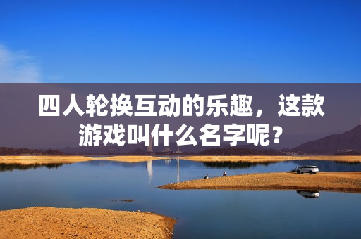 四人轮换互动的乐趣，这款游戏叫什么名字呢？