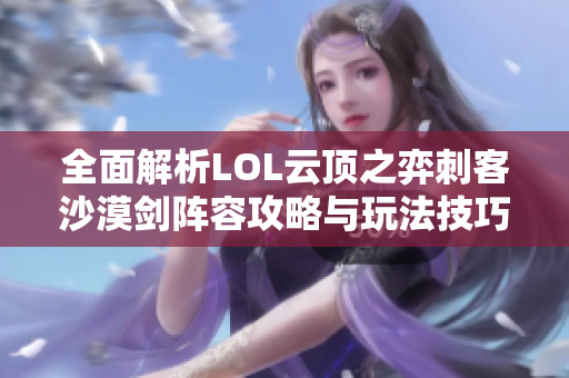 全面解析LOL云顶之弈刺客沙漠剑阵容攻略与玩法技巧