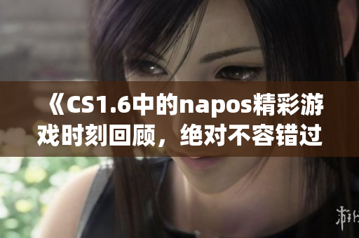 《CS1.6中的napos精彩游戏时刻回顾，绝对不容错过》