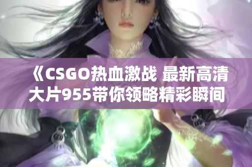 《CSGO热血激战 最新高清大片955带你领略精彩瞬间》