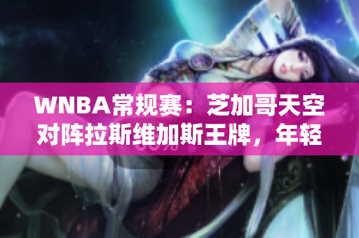 WNBA常规赛：芝加哥天空对阵拉斯维加斯王牌，年轻球员的成长之战