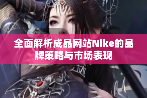 全面解析成品网站Nike的品牌策略与市场表现