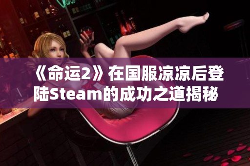 《命运2》在国服凉凉后登陆Steam的成功之道揭秘