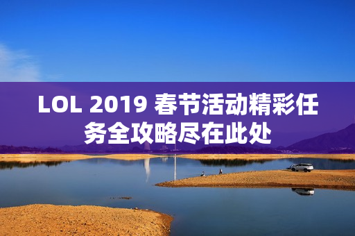 LOL 2019 春节活动精彩任务全攻略尽在此处