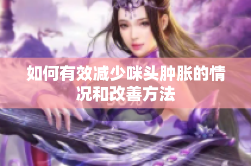 如何有效减少咪头肿胀的情况和改善方法