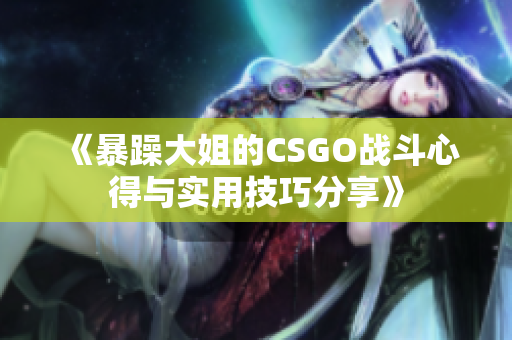 《暴躁大姐的CSGO战斗心得与实用技巧分享》