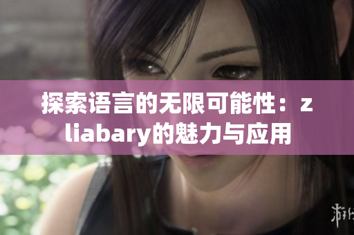 探索语言的无限可能性：zliabary的魅力与应用