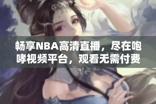 畅享NBA高清直播，尽在咆哮视频平台，观看无需付费