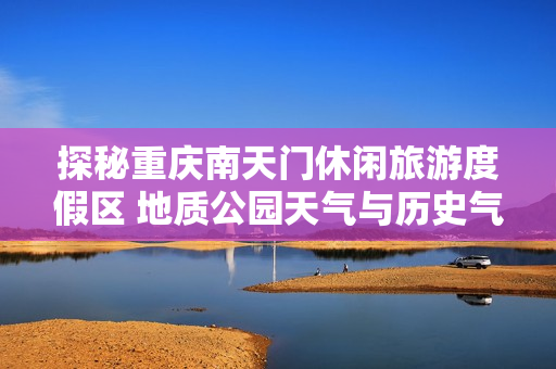 探秘重庆南天门休闲旅游度假区 地质公园天气与历史气温分析