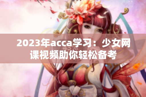 2023年acca学习：少女网课视频助你轻松备考