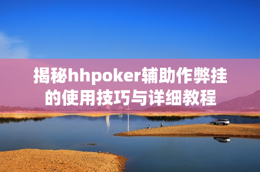 揭秘hhpoker辅助作弊挂的使用技巧与详细教程