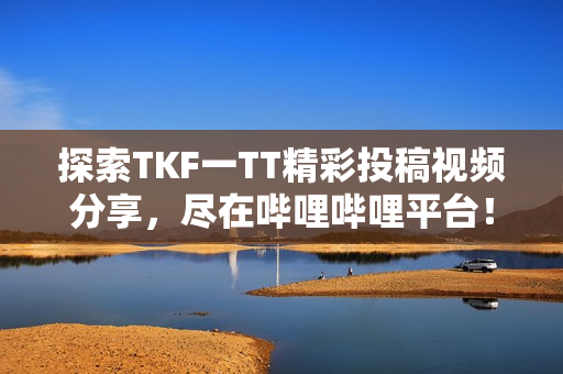 探索TKF一TT精彩投稿视频分享，尽在哔哩哔哩平台！