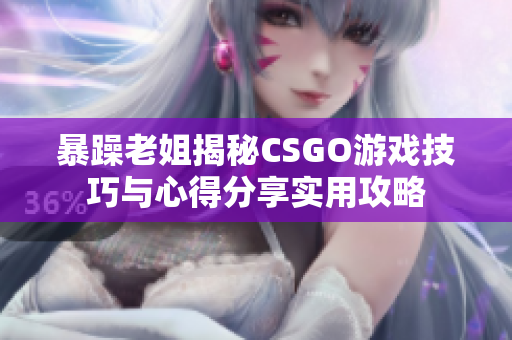 暴躁老姐揭秘CSGO游戏技巧与心得分享实用攻略