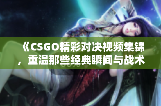 《CSGO精彩对决视频集锦，重温那些经典瞬间与战术策略》