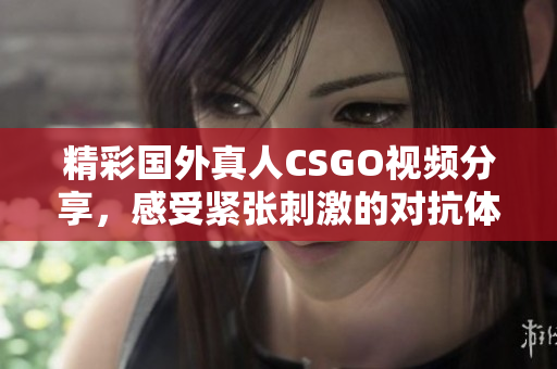 精彩国外真人CSGO视频分享，感受紧张刺激的对抗体验