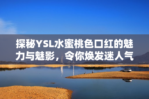 探秘YSL水蜜桃色口红的魅力与魅影，令你焕发迷人气息