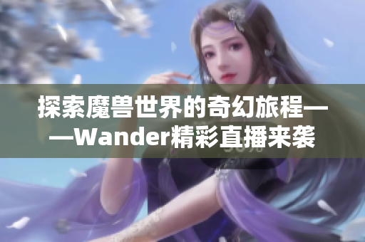 探索魔兽世界的奇幻旅程——Wander精彩直播来袭