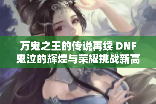 万鬼之王的传说再续 DNF鬼泣的辉煌与荣耀挑战新高度