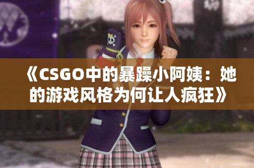 《CSGO中的暴躁小阿姨：她的游戏风格为何让人疯狂》