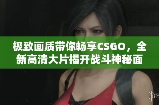 极致画质带你畅享CSGO，全新高清大片揭开战斗神秘面纱