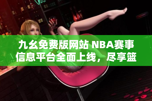 九幺免费版网站 NBA赛事信息平台全面上线，尽享篮球盛宴