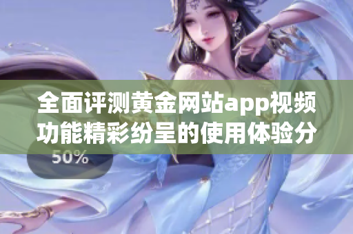 全面评测黄金网站app视频功能精彩纷呈的使用体验分享