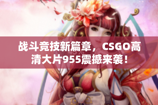 战斗竞技新篇章，CSGO高清大片955震撼来袭！