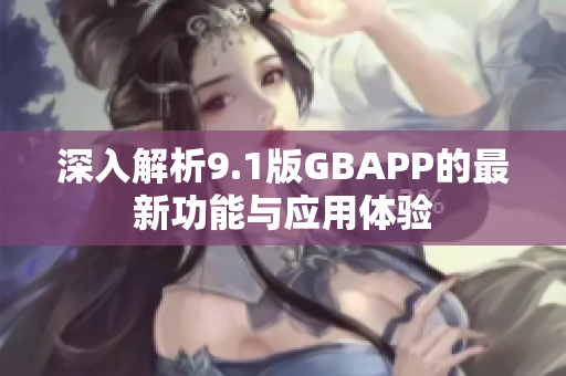 深入解析9.1版GBAPP的最新功能与应用体验