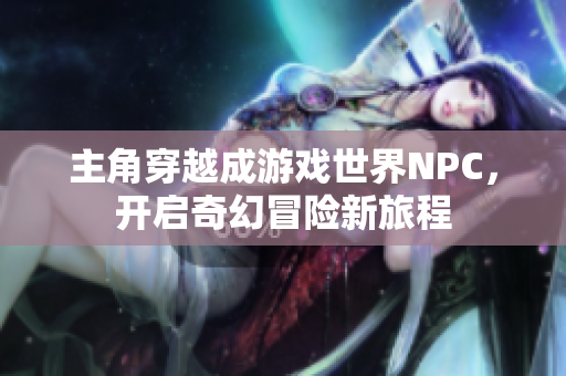 主角穿越成游戏世界NPC，开启奇幻冒险新旅程