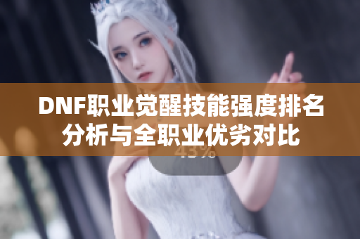 DNF职业觉醒技能强度排名分析与全职业优劣对比