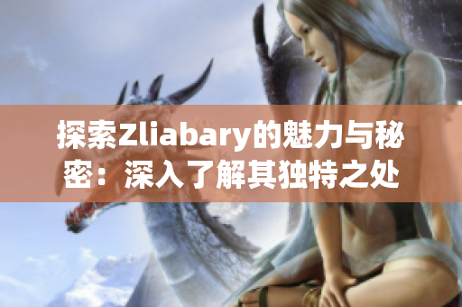 探索Zliabary的魅力与秘密：深入了解其独特之处