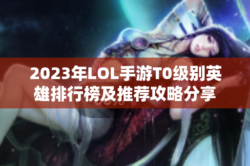 2023年LOL手游T0级别英雄排行榜及推荐攻略分享