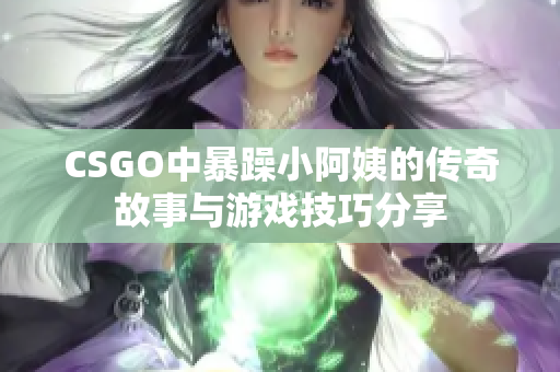 CSGO中暴躁小阿姨的传奇故事与游戏技巧分享