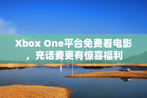 Xbox One平台免费看电影，充话费更有惊喜福利