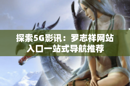 探索5G影讯：罗志祥网站入口一站式导航推荐