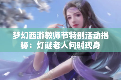 梦幻西游教师节特别活动揭秘：灯谜老人何时现身