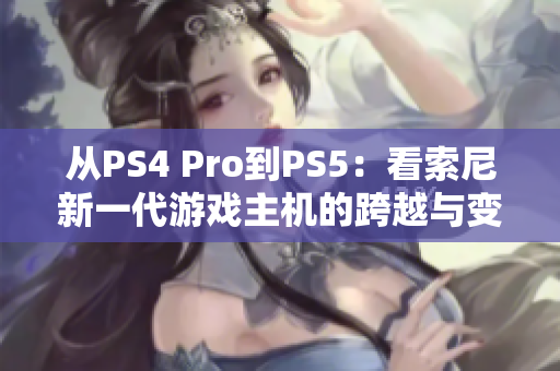 从PS4 Pro到PS5：看索尼新一代游戏主机的跨越与变化