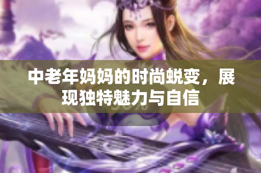 中老年妈妈的时尚蜕变，展现独特魅力与自信