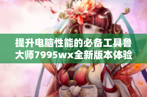 提升电脑性能的必备工具鲁大师7995wx全新版本体验解析